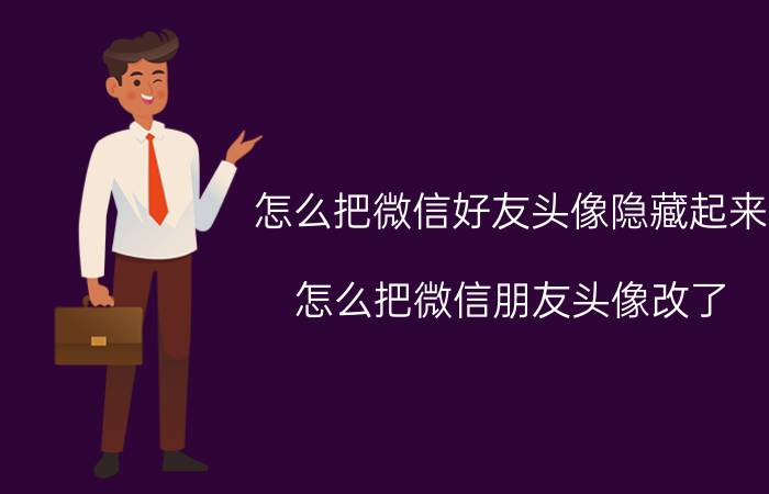 怎么把微信好友头像隐藏起来 怎么把微信朋友头像改了？